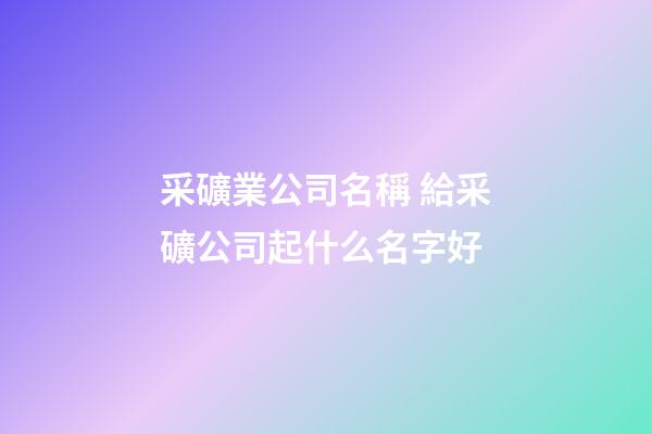 采礦業公司名稱 給采礦公司起什么名字好-第1張-公司起名-玄機派